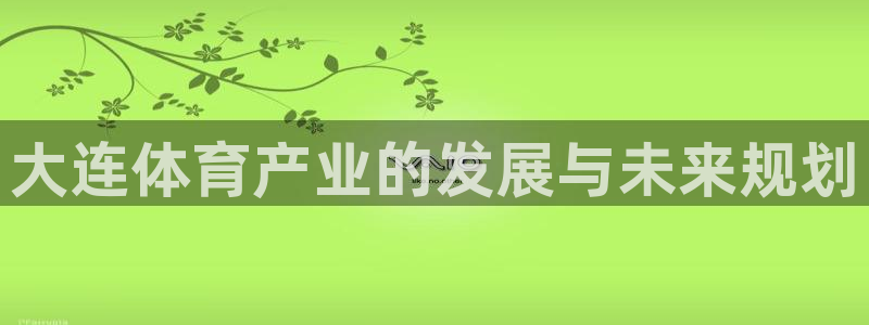 意昂体育4平台假的吗是真的吗吗：大连体育产业的发展与未来规划