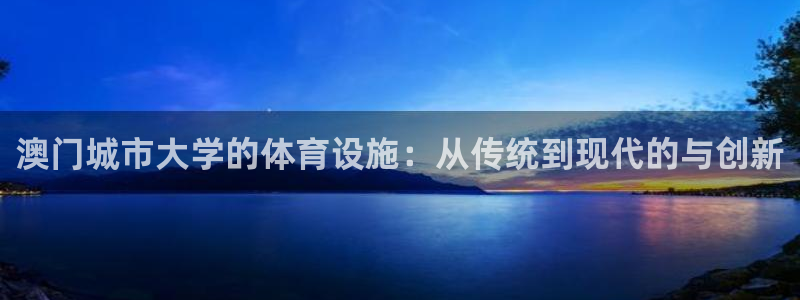意昂集团官网：澳门城市大学的体育设施：从传统到现代的与创新