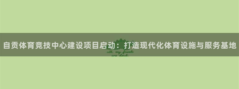 意昂体育4招商电话号码是多少啊：自贡体育竞技中心建设项目启动 