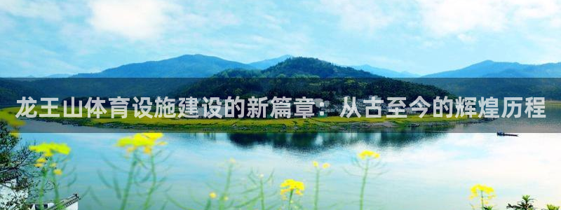 意昂体育4开户：龙王山体育设施建设的新篇章：从古至今的辉煌历