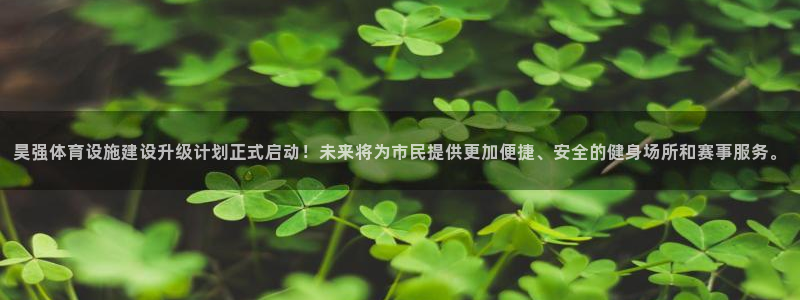 意昂体育4娱乐：昊强体育设施建设升级计划正式启动！未