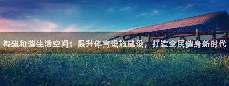 意昂4娱乐首页官网下载：构建和谐生活空间：提升体育设施建设，