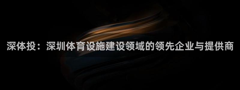 意昂4开户：深体投：深圳体育设施建设领域的领先企业与提供商