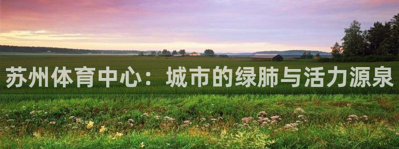 意昂体育4招商电话：苏州体育中心：城市的绿肺与活力源泉