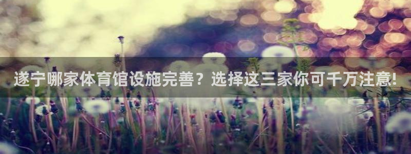 意昂体育4招商：遂宁哪家体育馆设施完善？选择这三家你可千万注