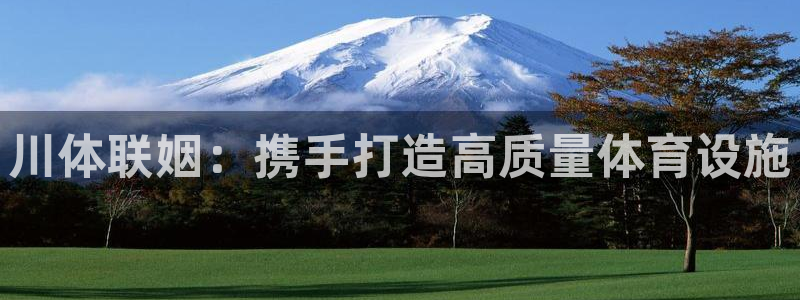 意昂4集团官网网址：川体联姻：携手打造高质量体育设施 