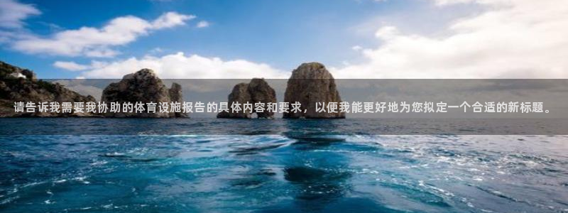 意昂体育4娱乐：请告诉我需要我协助的体育设施报告的具体内容和