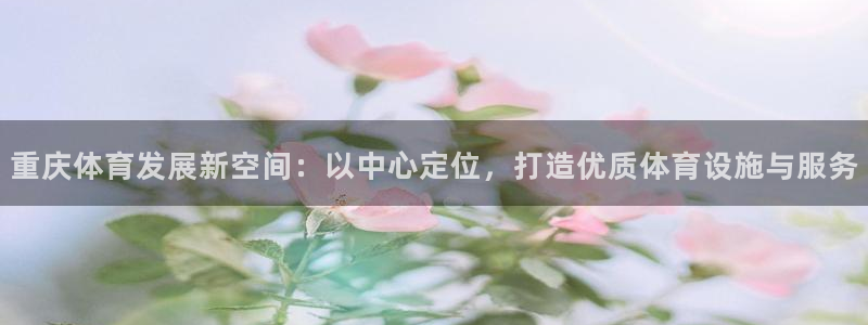 意昂体育4软件：重庆体育发展新空间：以中心定位，打造优质体育