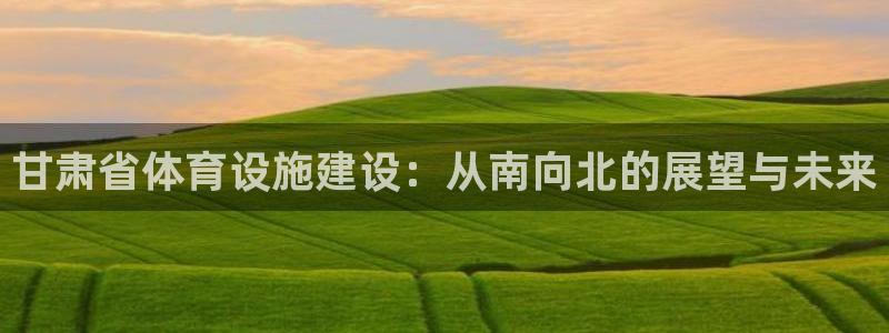 意昂4官网：甘肃省体育设施建设：从南向北的展望与未来