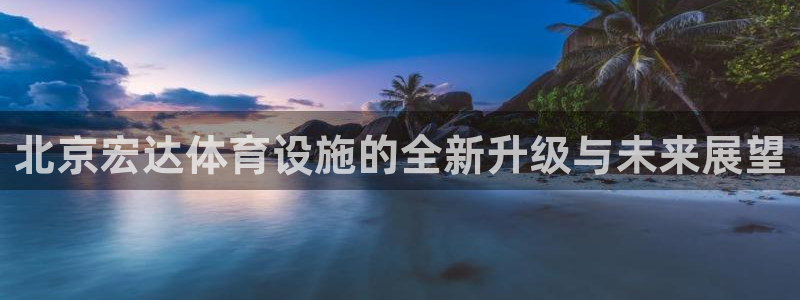 意昂体育4平台是正规平台吗：北京宏达体育设施的全新升级与未来
