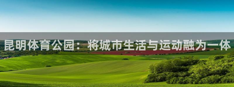 意昂4娱乐首页官网下载：昆明体育公园：将城市生活与运动融为一