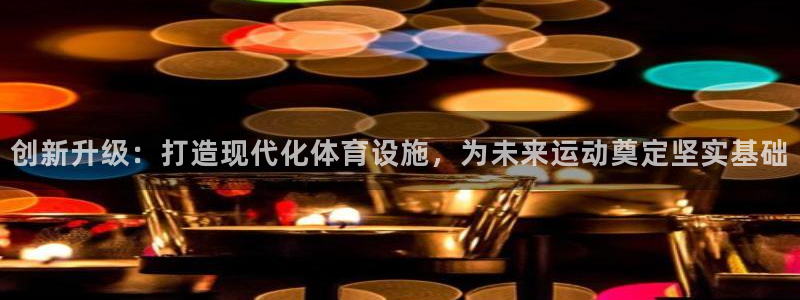 意昂4娱乐首页网站大全：创新升级：打造现代化体育设施，为未来