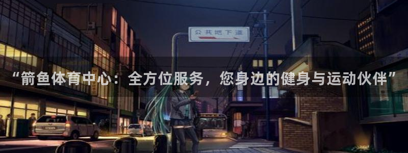 意昂体育4：“箭鱼体育中心：全方位服务，您身边的健身与运动伙 